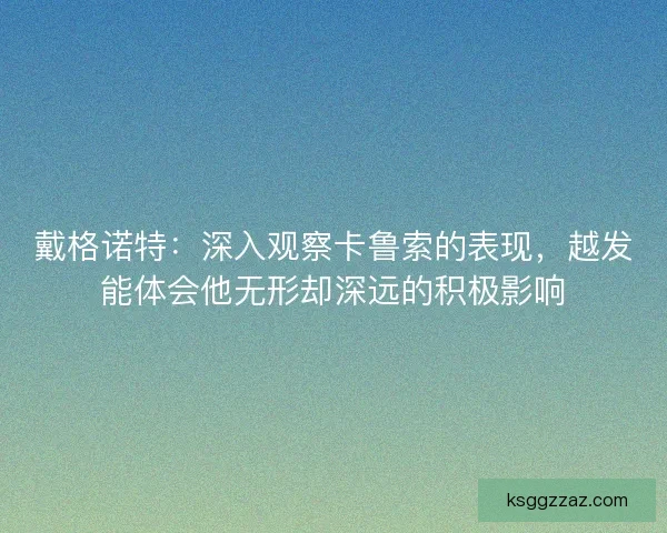 戴格诺特：深入观察卡鲁索的表现，越发能体会他无形却深远的积极影响