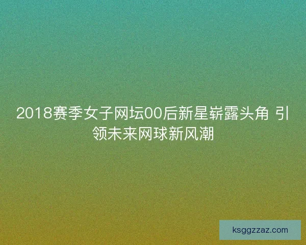 2018赛季女子网坛00后新星崭露头角 引领未来网球新风潮