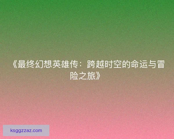 《最终幻想英雄传：跨越时空的命运与冒险之旅》