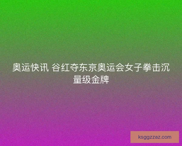 奥运快讯 谷红夺东京奥运会女子拳击沉量级金牌