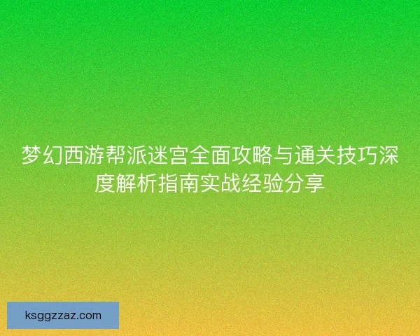梦幻西游帮派迷宫全面攻略与通关技巧深度解析指南实战经验分享