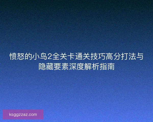愤怒的小鸟2全关卡通关技巧高分打法与隐藏要素深度解析指南