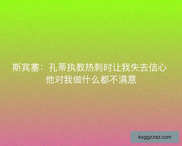 斯宾塞：孔蒂执教热刺时让我失去信心 他对我做什么都不满意
