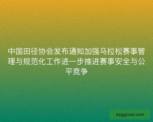 中国田径协会发布通知加强马拉松赛事管理与规范化工作进一步推进赛事安全与公平竞争