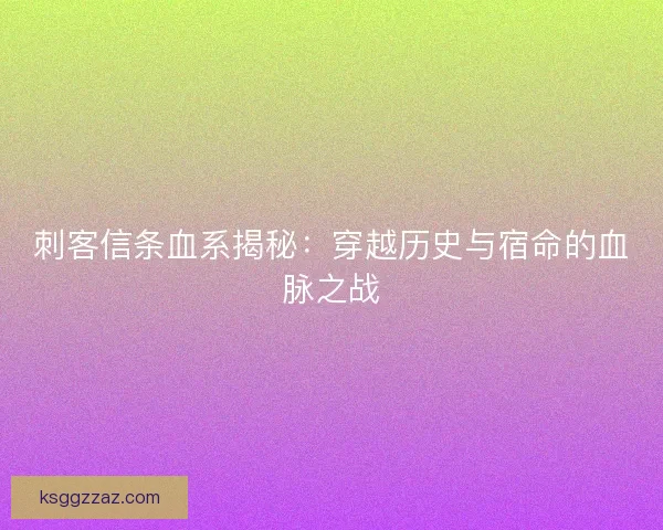 刺客信条血系揭秘：穿越历史与宿命的血脉之战