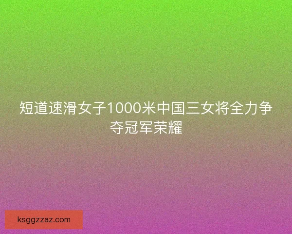 短道速滑女子1000米中国三女将全力争夺冠军荣耀