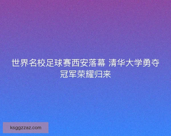 世界名校足球赛西安落幕 清华大学勇夺冠军荣耀归来