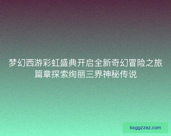 梦幻西游彩虹盛典开启全新奇幻冒险之旅篇章探索绚丽三界神秘传说