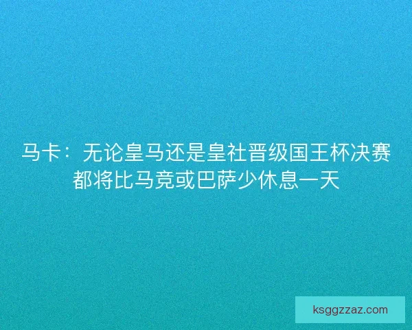 马卡：无论皇马还是皇社晋级国王杯决赛都将比马竞或巴萨少休息一天