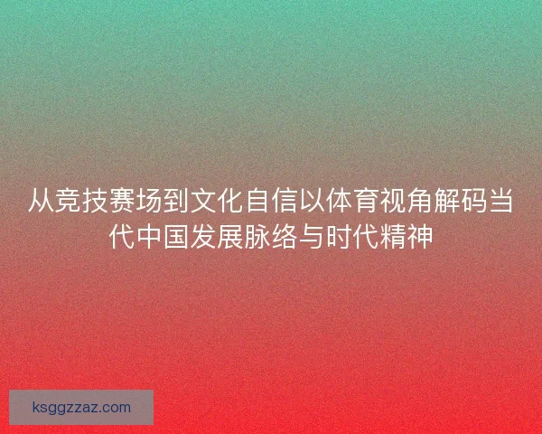 从竞技赛场到文化自信以体育视角解码当代中国发展脉络与时代精神