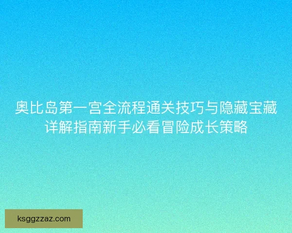 奥比岛第一宫全流程通关技巧与隐藏宝藏详解指南新手必看冒险成长策略