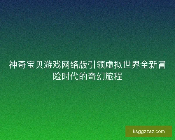 神奇宝贝游戏网络版引领虚拟世界全新冒险时代的奇幻旅程