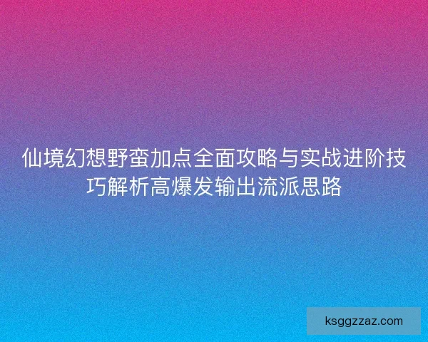 仙境幻想野蛮加点全面攻略与实战进阶技巧解析高爆发输出流派思路
