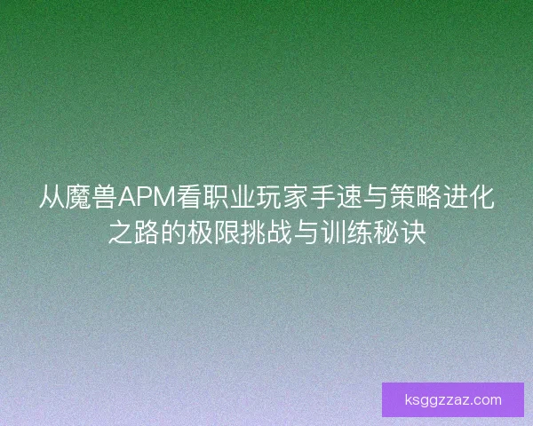 从魔兽APM看职业玩家手速与策略进化之路的极限挑战与训练秘诀