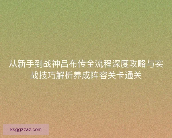 从新手到战神吕布传全流程深度攻略与实战技巧解析养成阵容关卡通关