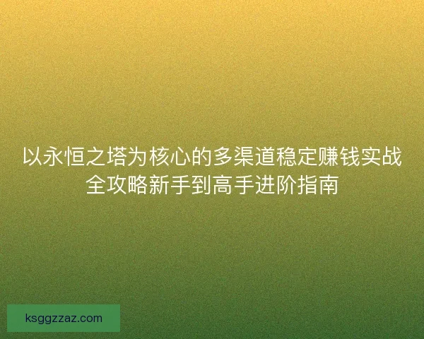 以永恒之塔为核心的多渠道稳定赚钱实战全攻略新手到高手进阶指南
