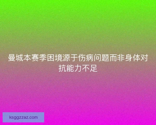 曼城本赛季困境源于伤病问题而非身体对抗能力不足