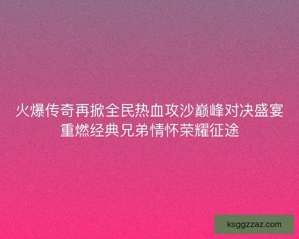 火爆传奇再掀全民热血攻沙巅峰对决盛宴重燃经典兄弟情怀荣耀征途