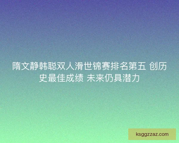 隋文静韩聪双人滑世锦赛排名第五 创历史最佳成绩 未来仍具潜力