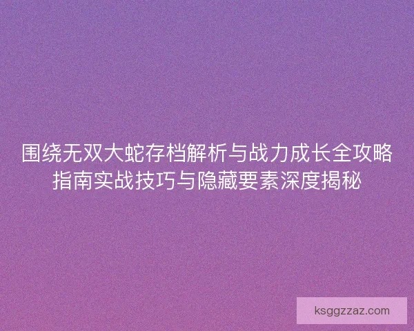 围绕无双大蛇存档解析与战力成长全攻略指南实战技巧与隐藏要素深度揭秘