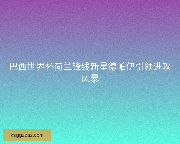 巴西世界杯荷兰锋线新星德帕伊引领进攻风暴