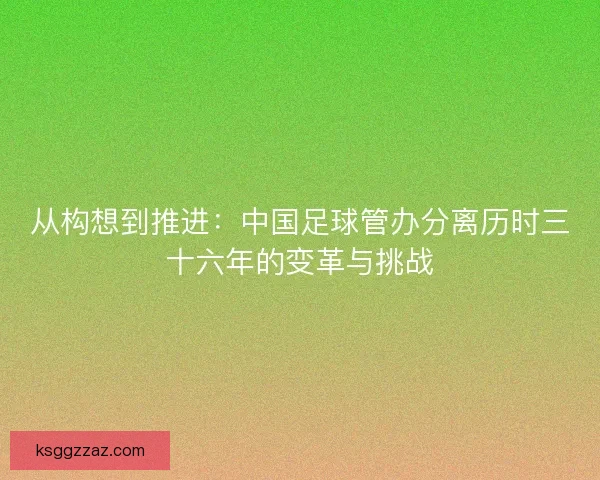 从构想到推进：中国足球管办分离历时三十六年的变革与挑战