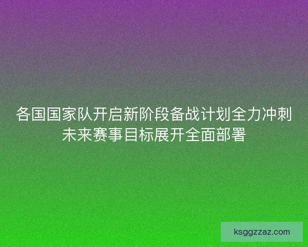 各国国家队开启新阶段备战计划全力冲刺未来赛事目标展开全面部署