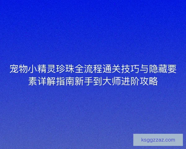 宠物小精灵珍珠全流程通关技巧与隐藏要素详解指南新手到大师进阶攻略